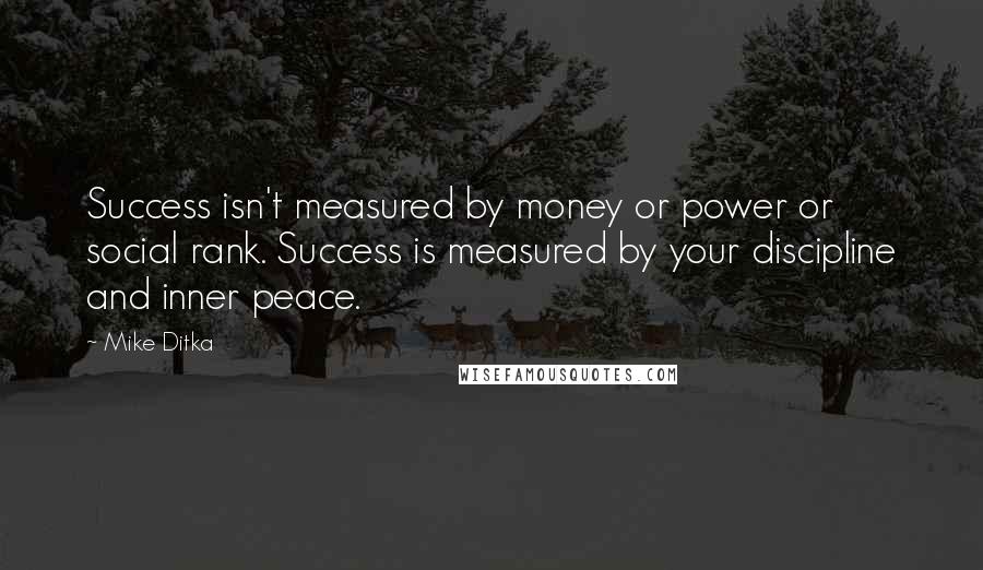 Mike Ditka quotes: Success isn't measured by money or power or social rank. Success is measured by your discipline and inner peace. Mike Ditka quotes: Success isn't measured by money or power or social rank. Success is measured by your discipline and inner peace.
