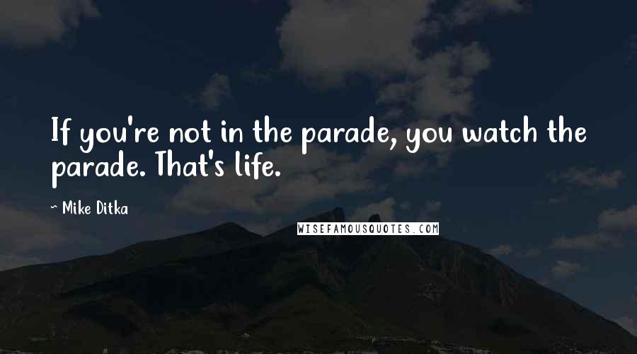 Mike Ditka quotes: If you're not in the parade, you watch the parade. That's life.