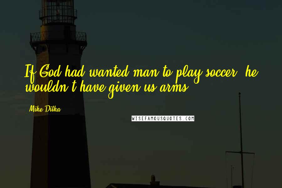 Mike Ditka quotes: If God had wanted man to play soccer, he wouldn't have given us arms.