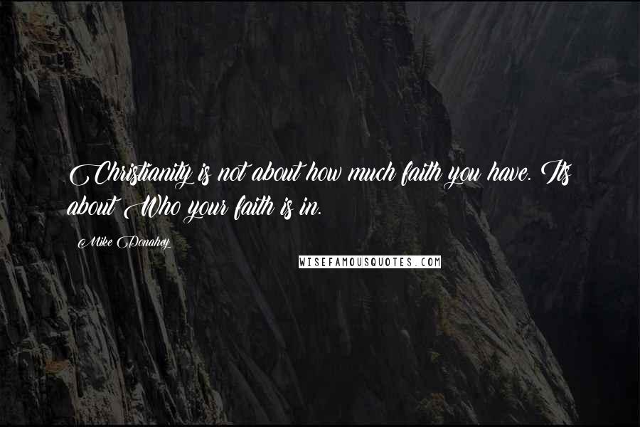 Mike Donahey quotes: Christianity is not about how much faith you have. Its about Who your faith is in.