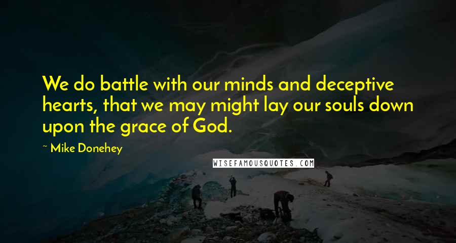 Mike Donehey quotes: We do battle with our minds and deceptive hearts, that we may might lay our souls down upon the grace of God.