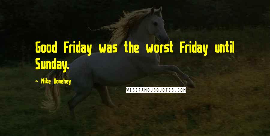 Mike Donehey quotes: Good Friday was the worst Friday until Sunday.