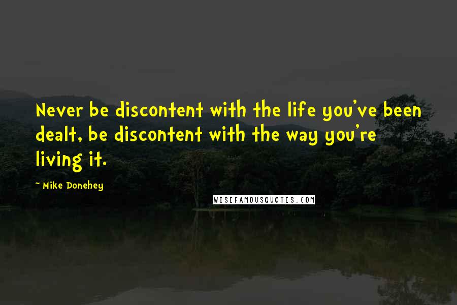 Mike Donehey quotes: Never be discontent with the life you've been dealt, be discontent with the way you're living it.