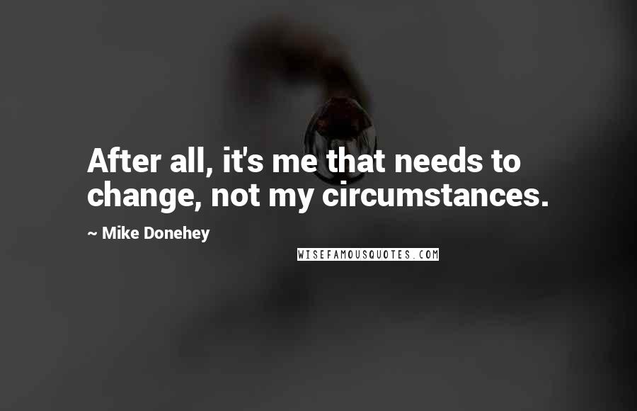Mike Donehey quotes: After all, it's me that needs to change, not my circumstances.