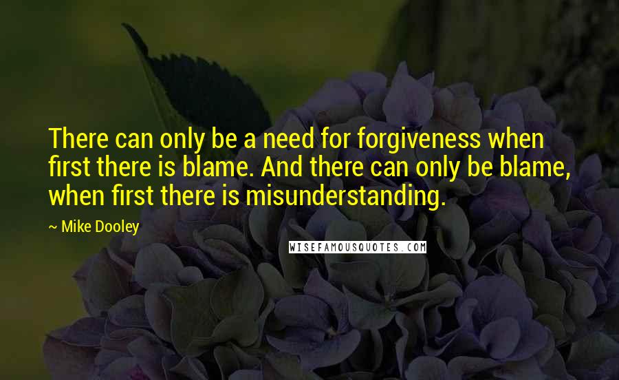 Mike Dooley quotes: There can only be a need for forgiveness when first there is blame. And there can only be blame, when first there is misunderstanding.