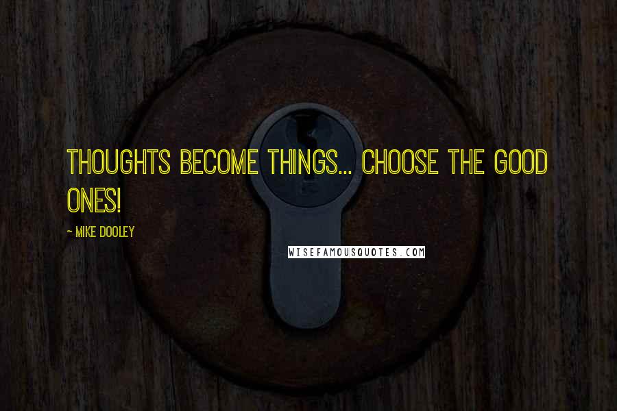 Mike Dooley quotes: Thoughts Become Things... Choose The Good Ones!