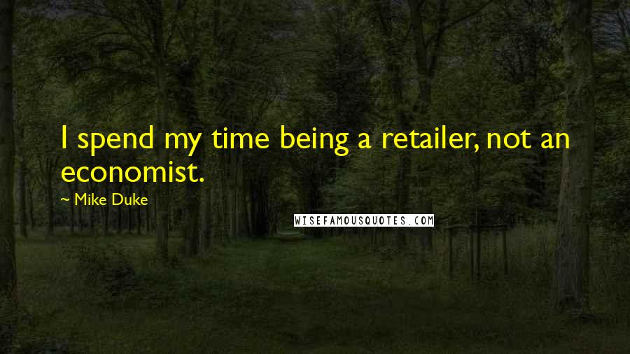 Mike Duke quotes: I spend my time being a retailer, not an economist.