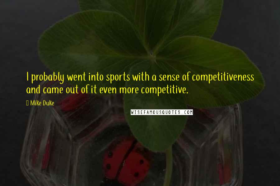Mike Duke quotes: I probably went into sports with a sense of competitiveness and came out of it even more competitive. Mike Duke quotes: I probably went into sports with a sense of competitiveness and came out of it even more competitive.