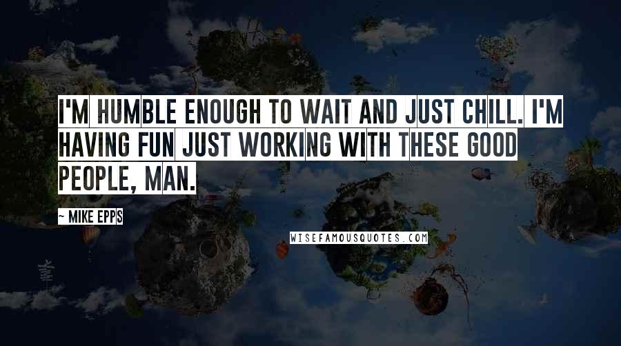 Mike Epps quotes: I'm humble enough to wait and just chill. I'm having fun just working with these good people, man.