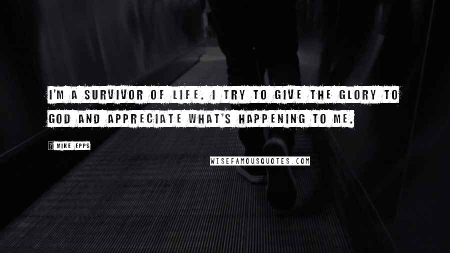 Mike Epps quotes: I'm a survivor of life. I try to give the glory to God and appreciate what's happening to me. Mike Epps quotes: I'm a survivor of life. I try to give the glory to God and appreciate what's happening to me.