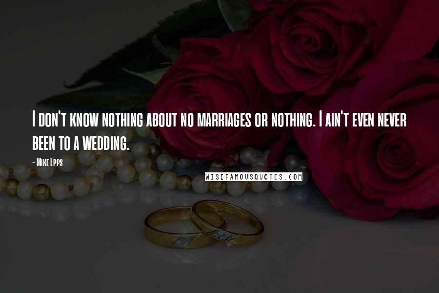 Mike Epps quotes: I don't know nothing about no marriages or nothing. I ain't even never been to a wedding. Mike Epps quotes: I don't know nothing about no marriages or nothing. I ain't even never been to a wedding.