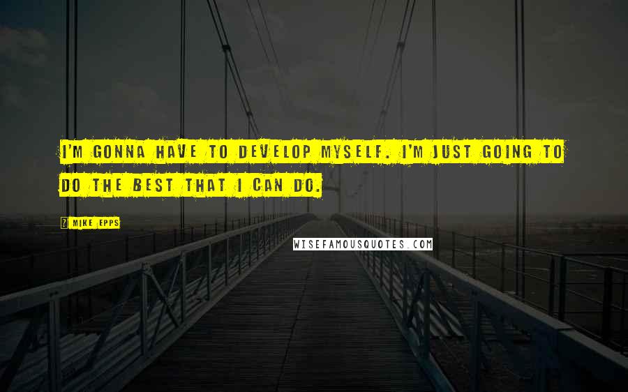 Mike Epps quotes: I'm gonna have to develop myself. I'm just going to do the best that I can do. Mike Epps quotes: I'm gonna have to develop myself. I'm just going to do the best that I can do.