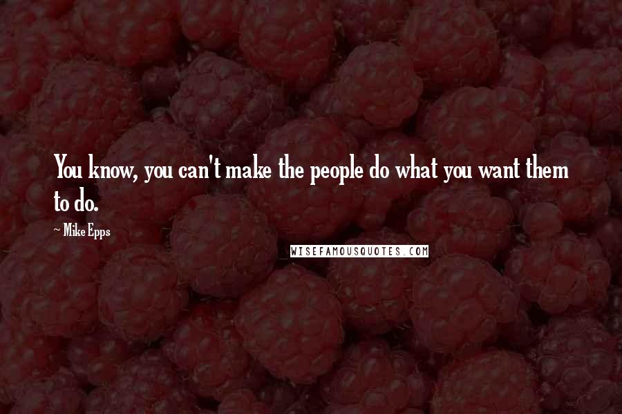 Mike Epps quotes: You know, you can't make the people do what you want them to do.
