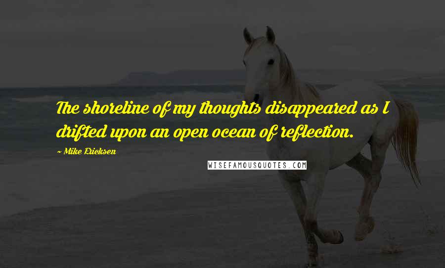 Mike Ericksen quotes: The shoreline of my thoughts disappeared as I drifted upon an open ocean of reflection.