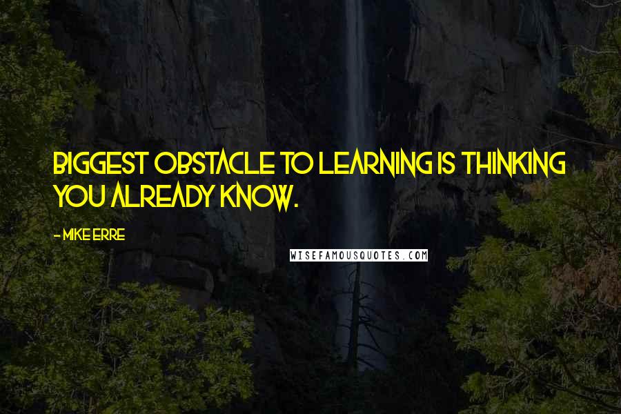 Mike Erre quotes: Biggest obstacle to learning is thinking you already know.