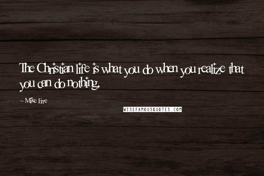 Mike Erre quotes: The Christian life is what you do when you realize that you can do nothing.