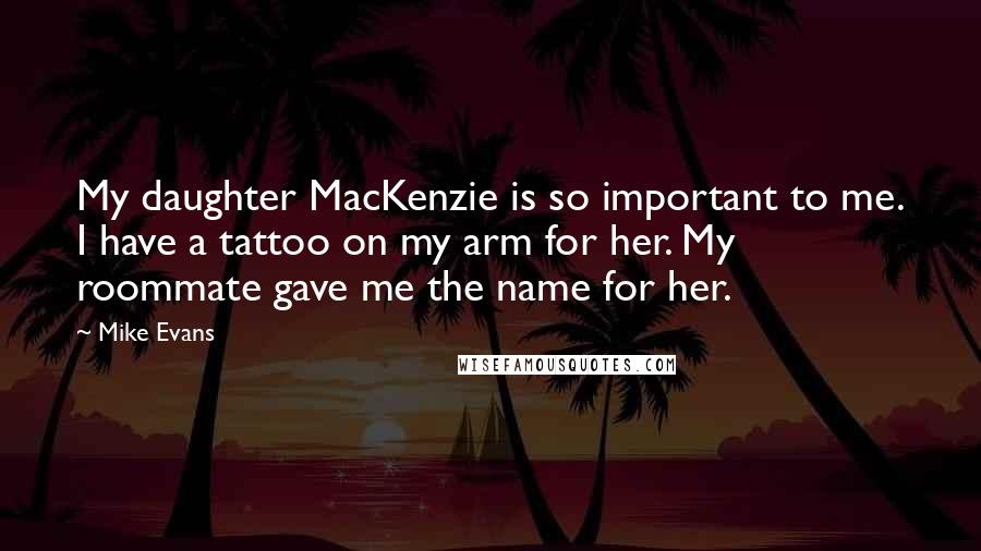 Mike Evans quotes: My daughter MacKenzie is so important to me. I have a tattoo on my arm for her. My roommate gave me the name for her.