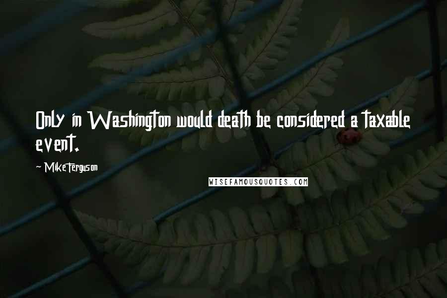 Mike Ferguson quotes: Only in Washington would death be considered a taxable event.