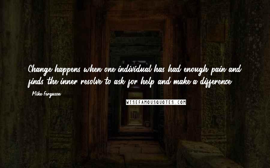 Mike Ferguson quotes: Change happens when one individual has had enough pain and finds the inner resolve to ask for help and make a difference. Mike Ferguson quotes: Change happens when one individual has had enough pain and finds the inner resolve to ask for help and make a difference.