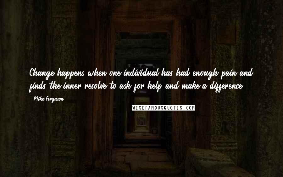 Mike Ferguson quotes: Change happens when one individual has had enough pain and finds the inner resolve to ask for help and make a difference.