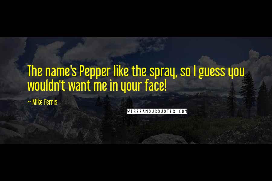 Mike Ferris quotes: The name's Pepper like the spray, so I guess you wouldn't want me in your face!