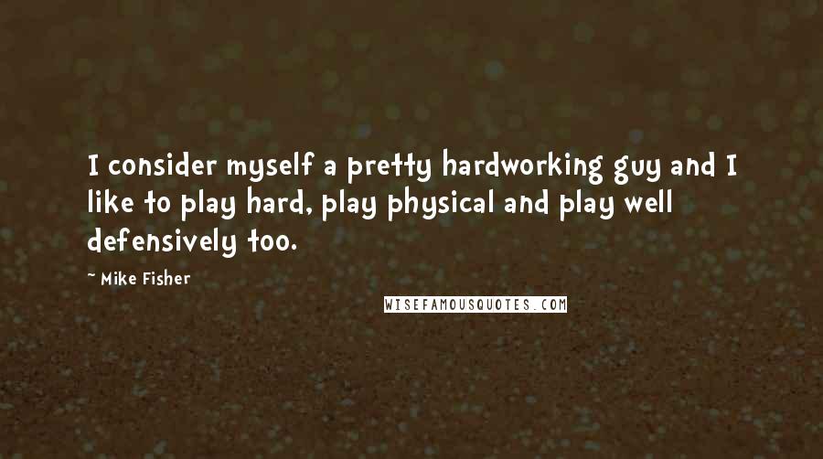 Mike Fisher quotes: I consider myself a pretty hardworking guy and I like to play hard, play physical and play well defensively too.