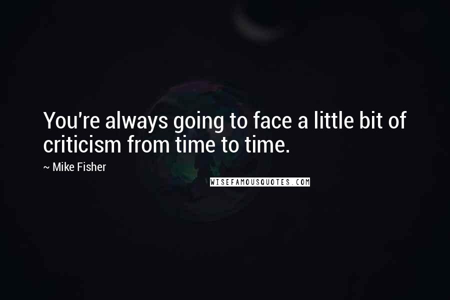 Mike Fisher quotes: You're always going to face a little bit of criticism from time to time.