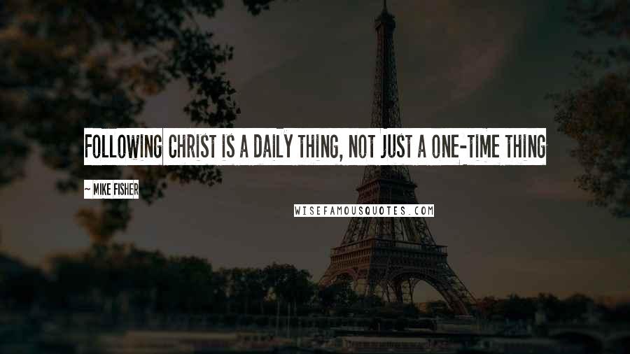 Mike Fisher quotes: Following Christ is a daily thing, not just a one-time thing