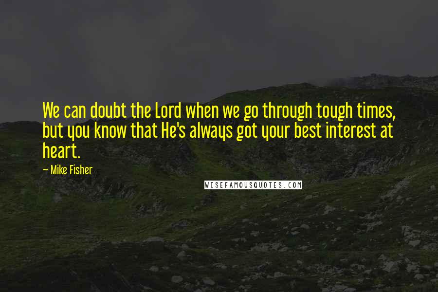 Mike Fisher quotes: We can doubt the Lord when we go through tough times, but you know that He's always got your best interest at heart. Mike Fisher quotes: We can doubt the Lord when we go through tough times, but you know that He's always got your best interest at heart.