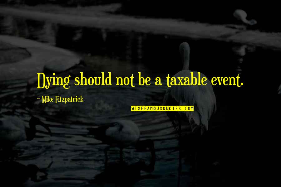 Mike Fitzpatrick Quotes By Mike Fitzpatrick: Dying should not be a taxable event. Mike Fitzpatrick Quotes By Mike Fitzpatrick: Dying should not be a taxable event.
