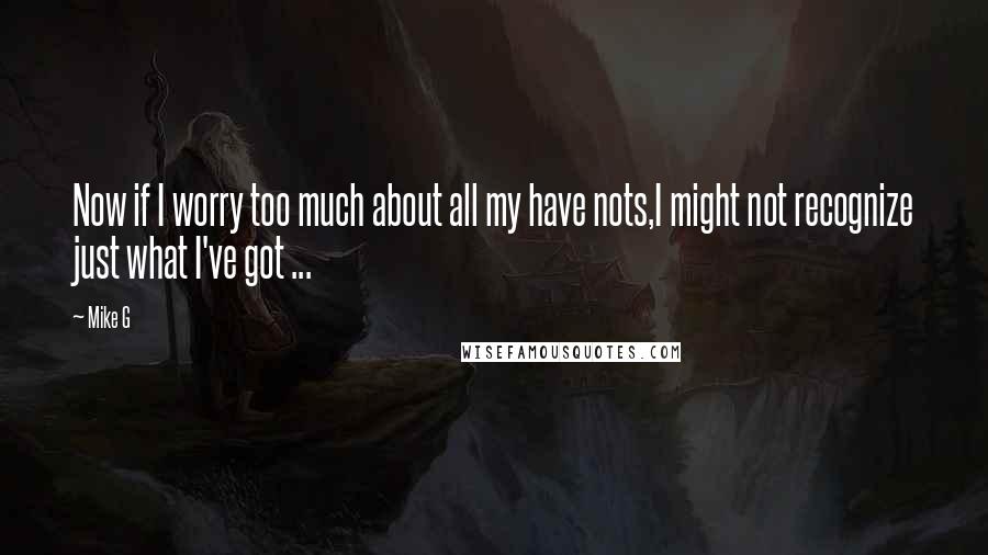 Mike G quotes: Now if I worry too much about all my have nots,I might not recognize just what I've got ...