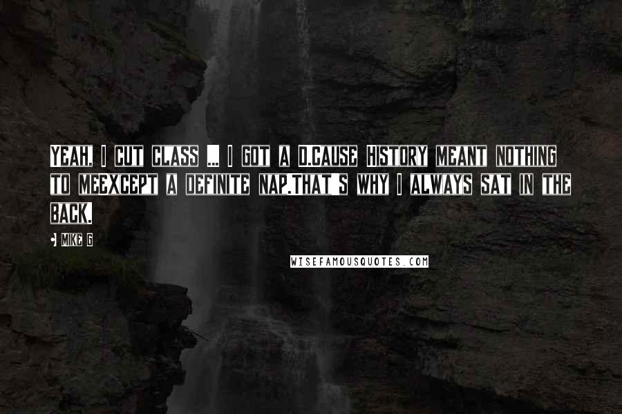 Mike G quotes: Yeah, I cut class ... I got a D.Cause History meant nothing to meExcept a definite nap.That's why I always sat in the back.