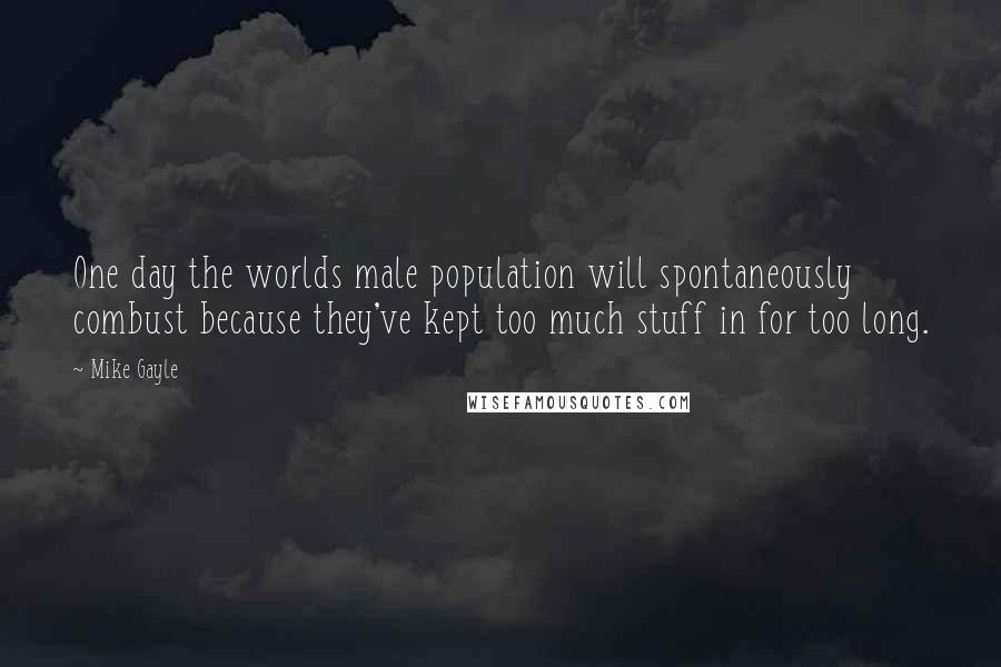 Mike Gayle quotes: One day the worlds male population will spontaneously combust because they've kept too much stuff in for too long.