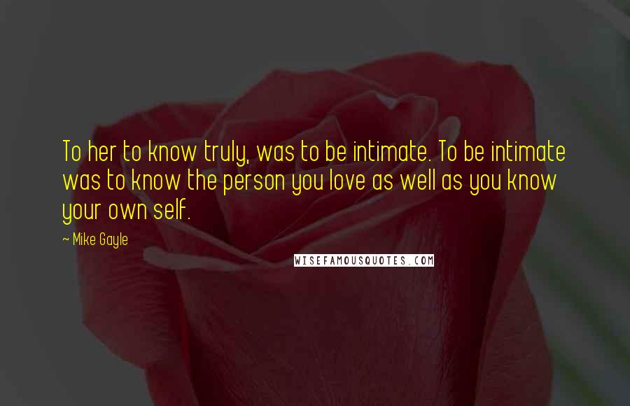 Mike Gayle quotes: To her to know truly, was to be intimate. To be intimate was to know the person you love as well as you know your own self.