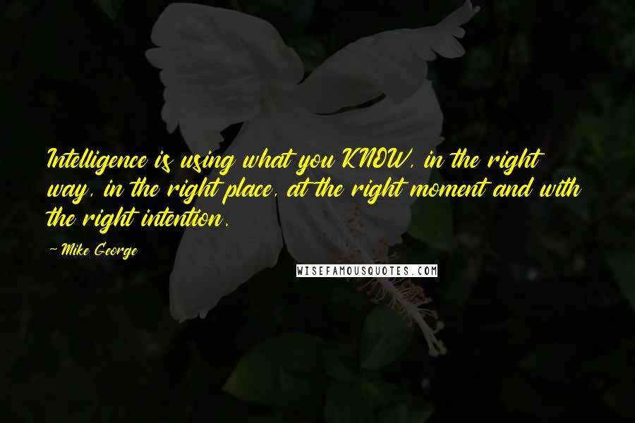 Mike George quotes: Intelligence is using what you KNOW, in the right way, in the right place, at the right moment and with the right intention.