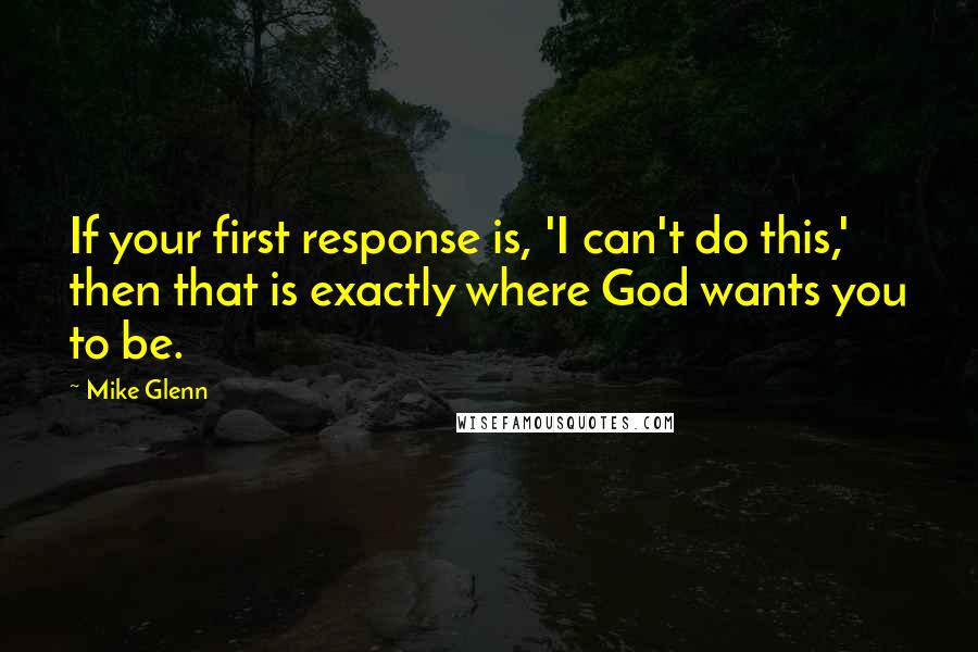 Mike Glenn quotes: If your first response is, 'I can't do this,' then that is exactly where God wants you to be.