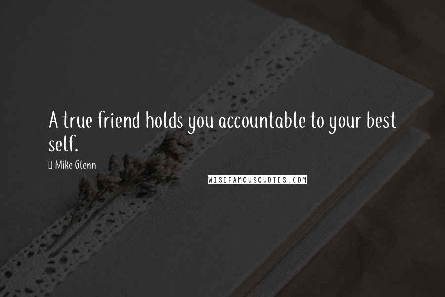 Mike Glenn quotes: A true friend holds you accountable to your best self.