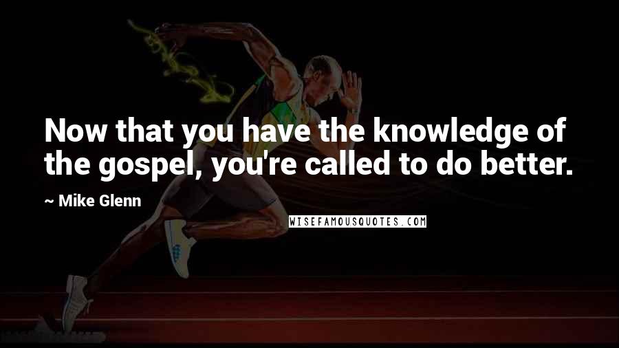 Mike Glenn quotes: Now that you have the knowledge of the gospel, you're called to do better.