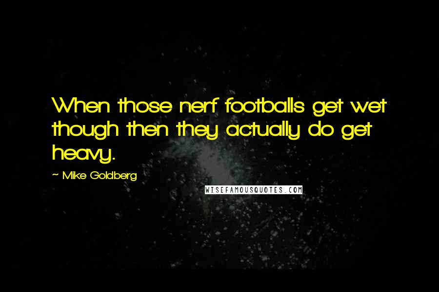 Mike Goldberg quotes: When those nerf footballs get wet though then they actually do get heavy.