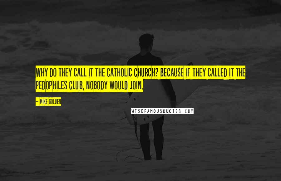Mike Golden quotes: Why do they call it the Catholic Church? Because if they called it the Pedophiles Club, nobody would join.