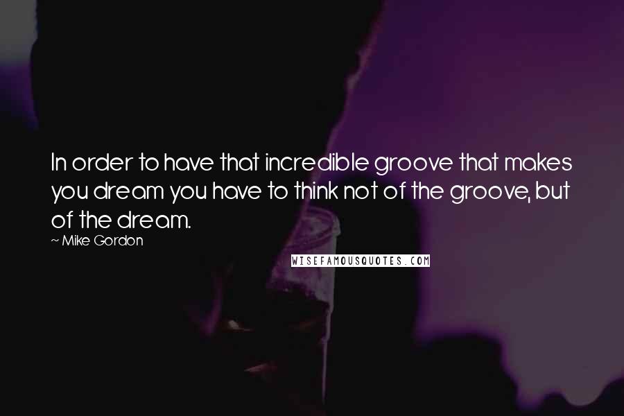 Mike Gordon quotes: In order to have that incredible groove that makes you dream you have to think not of the groove, but of the dream. Mike Gordon quotes: In order to have that incredible groove that makes you dream you have to think not of the groove, but of the dream.