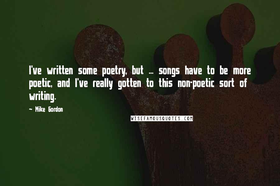 Mike Gordon quotes: I've written some poetry, but ... songs have to be more poetic, and I've really gotten to this non-poetic sort of writing.