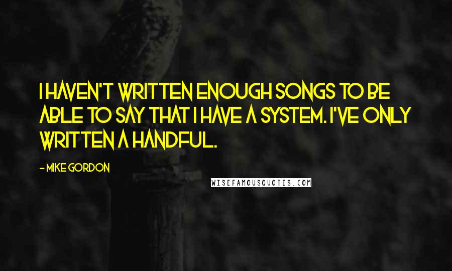 Mike Gordon quotes: I haven't written enough songs to be able to say that I have a system. I've only written a handful.