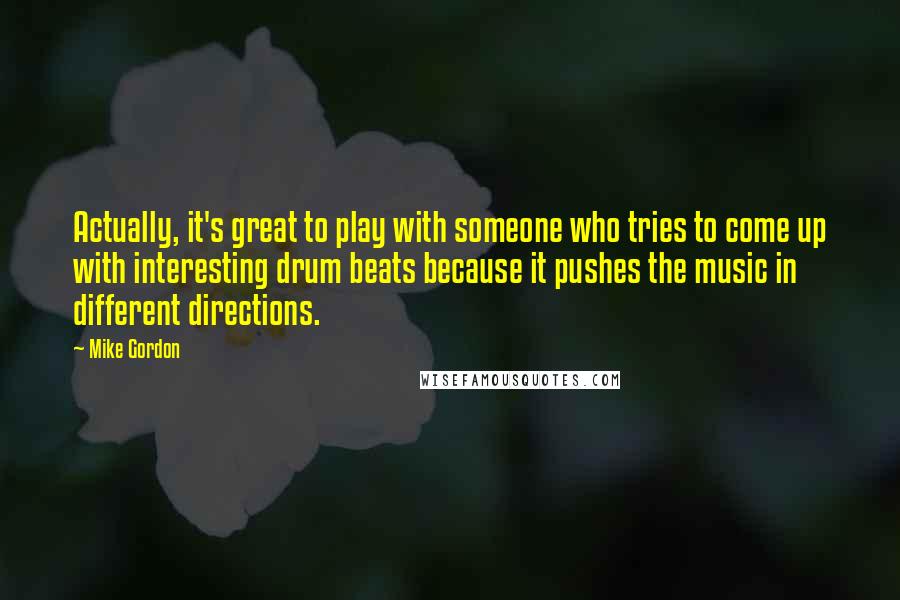 Mike Gordon quotes: Actually, it's great to play with someone who tries to come up with interesting drum beats because it pushes the music in different directions. Mike Gordon quotes: Actually, it's great to play with someone who tries to come up with interesting drum beats because it pushes the music in different directions.