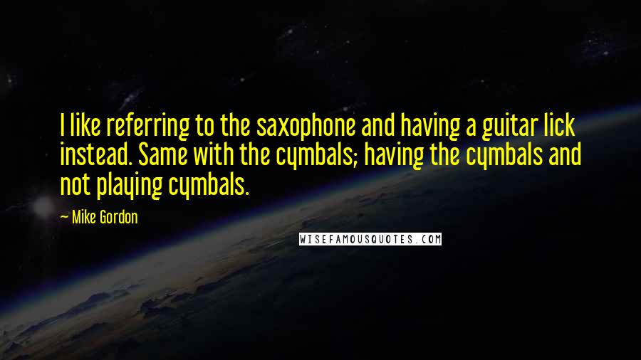 Mike Gordon quotes: I like referring to the saxophone and having a guitar lick instead. Same with the cymbals; having the cymbals and not playing cymbals. Mike Gordon quotes: I like referring to the saxophone and having a guitar lick instead. Same with the cymbals; having the cymbals and not playing cymbals.