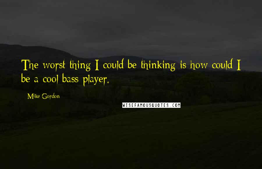 Mike Gordon quotes: The worst thing I could be thinking is how could I be a cool bass player.