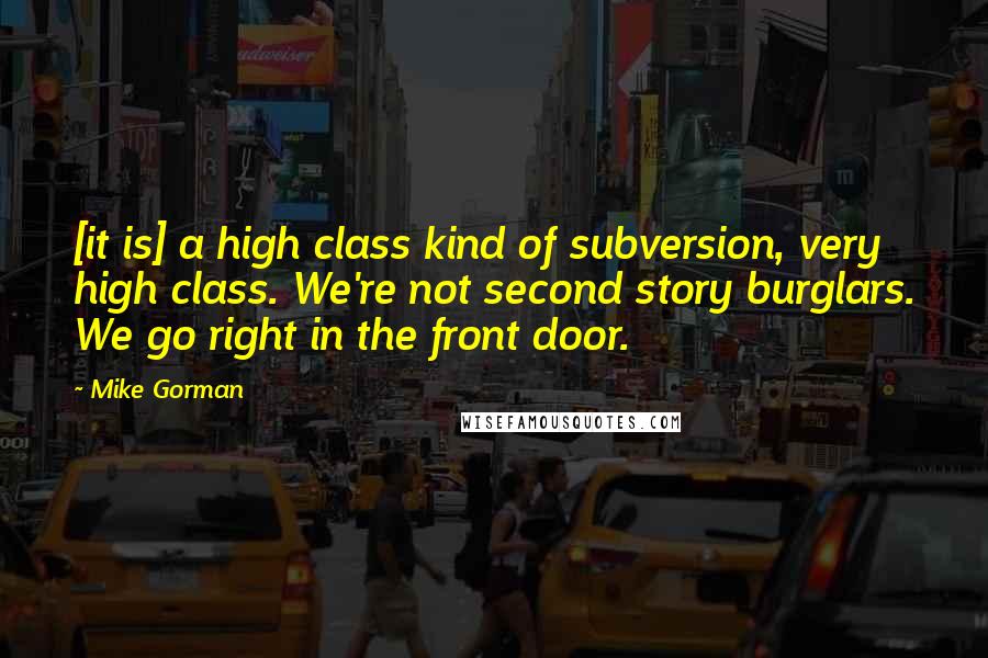 Mike Gorman quotes: [it is] a high class kind of subversion, very high class. We're not second story burglars. We go right in the front door.