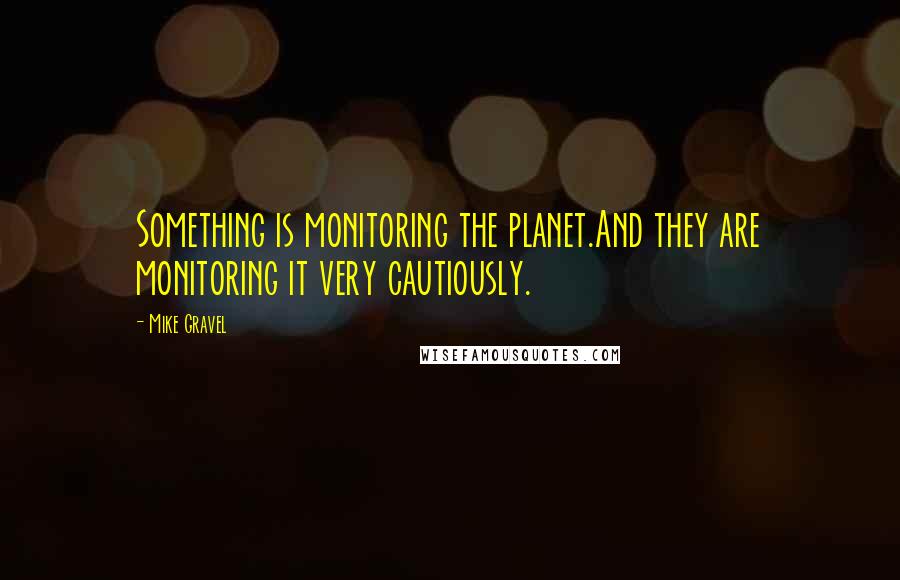 Mike Gravel quotes: Something is monitoring the planet.And they are monitoring it very cautiously.