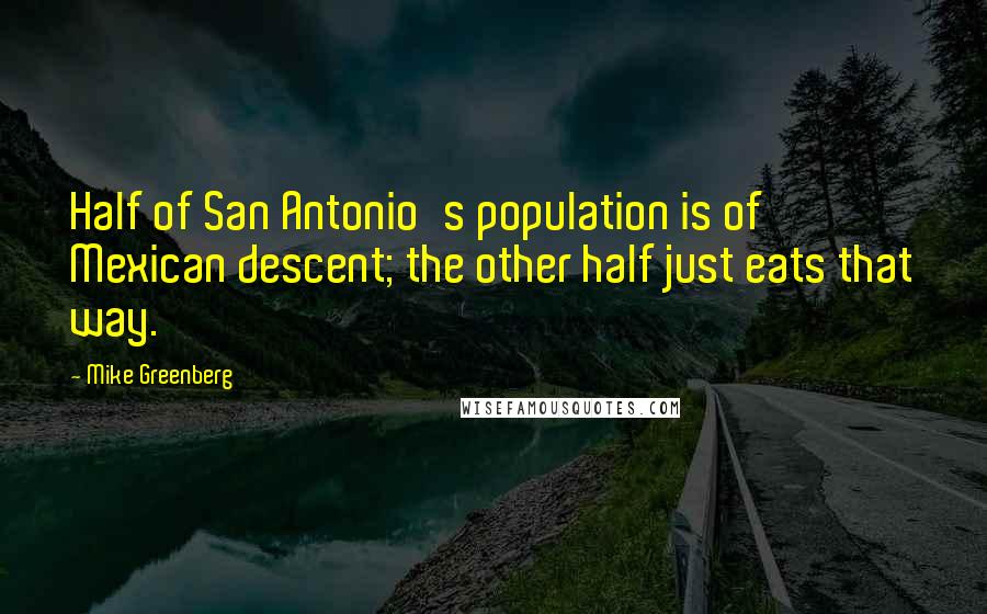 Mike Greenberg quotes: Half of San Antonio's population is of Mexican descent; the other half just eats that way.