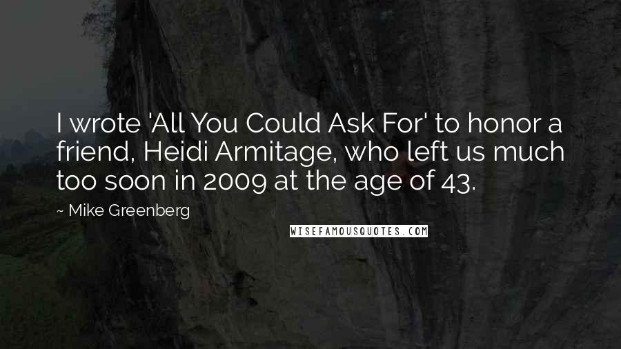 Mike Greenberg quotes: I wrote 'All You Could Ask For' to honor a friend, Heidi Armitage, who left us much too soon in 2009 at the age of 43.